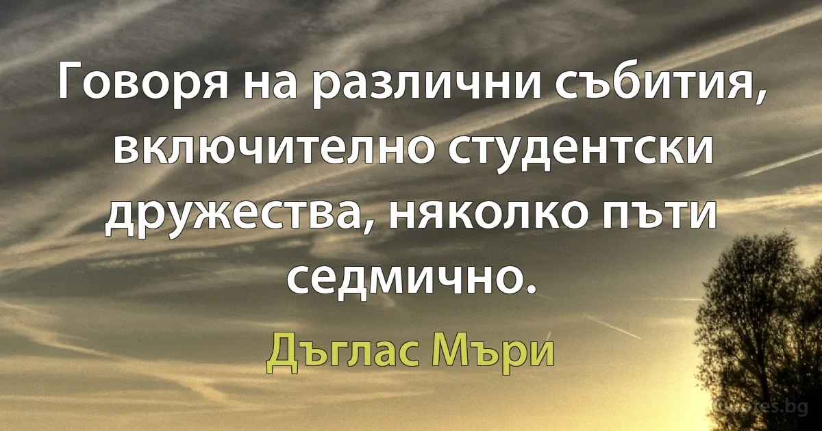 Говоря на различни събития, включително студентски дружества, няколко пъти седмично. (Дъглас Мъри)