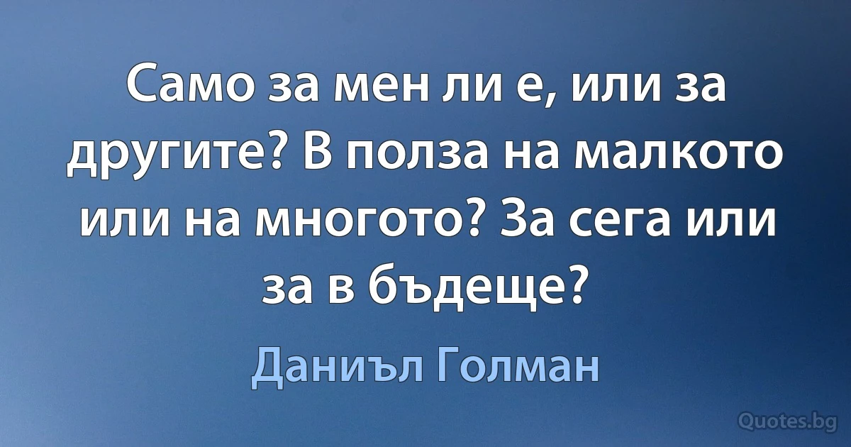 Само за мен ли е, или за другите? В полза на малкото или на многото? За сега или за в бъдеще? (Даниъл Голман)