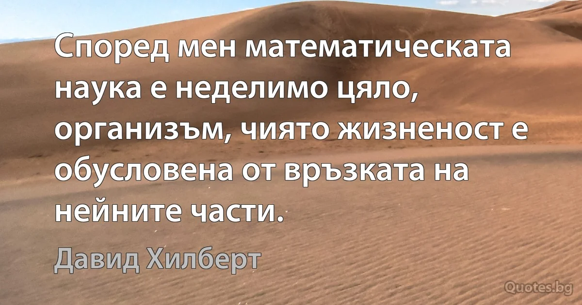 Според мен математическата наука е неделимо цяло, организъм, чиято жизненост е обусловена от връзката на нейните части. (Давид Хилберт)