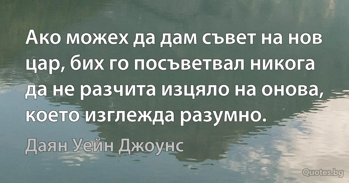 Ако можех да дам съвет на нов цар, бих го посъветвал никога да не разчита изцяло на онова, което изглежда разумно. (Даян Уейн Джоунс)