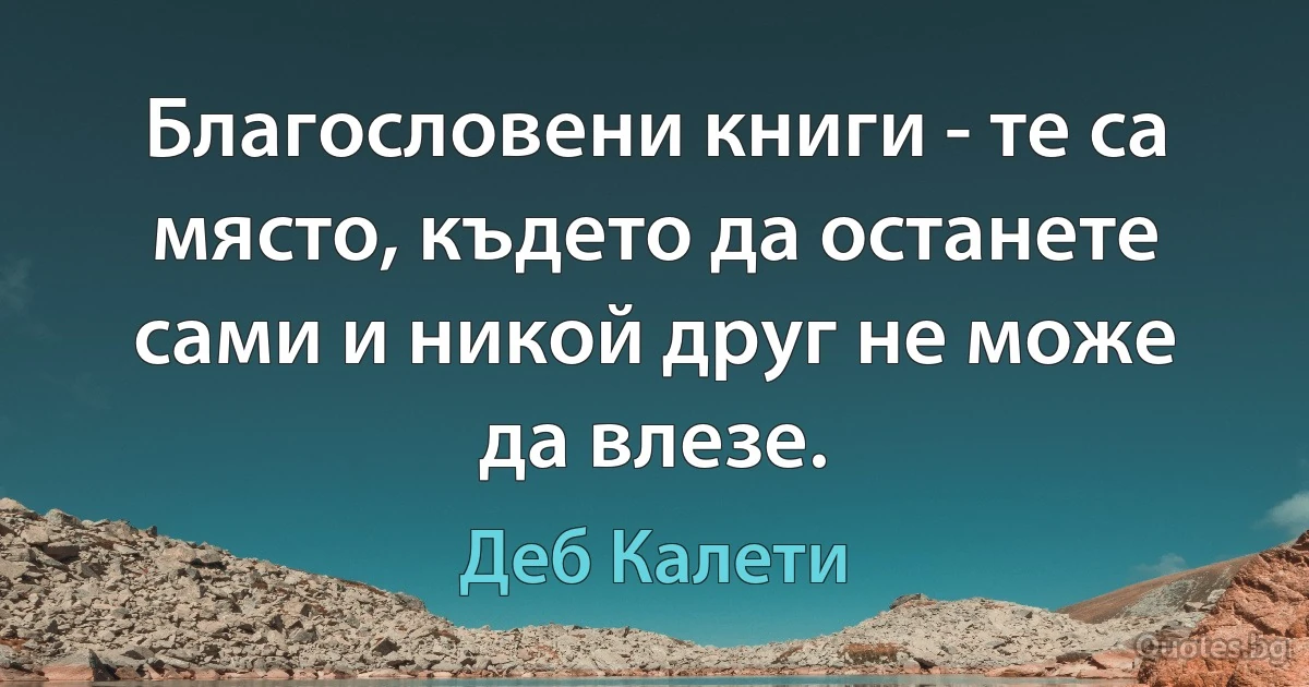 Благословени книги - те са място, където да останете сами и никой друг не може да влезе. (Деб Калети)