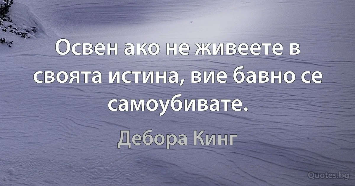 Освен ако не живеете в своята истина, вие бавно се самоубивате. (Дебора Кинг)