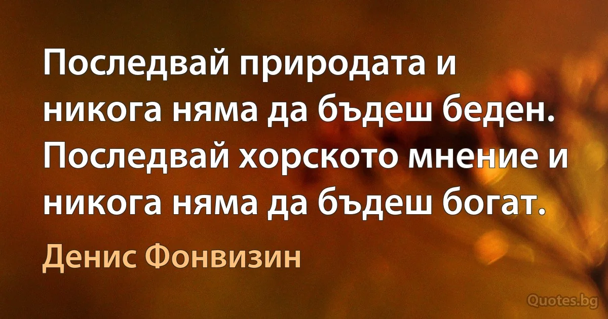 Последвай природата и никога няма да бъдеш беден. Последвай хорското мнение и никога няма да бъдеш богат. (Денис Фонвизин)