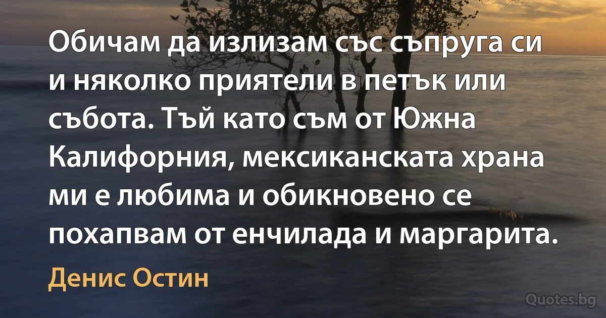 Обичам да излизам със съпруга си и няколко приятели в петък или събота. Тъй като съм от Южна Калифорния, мексиканската храна ми е любима и обикновено се похапвам от енчилада и маргарита. (Денис Остин)