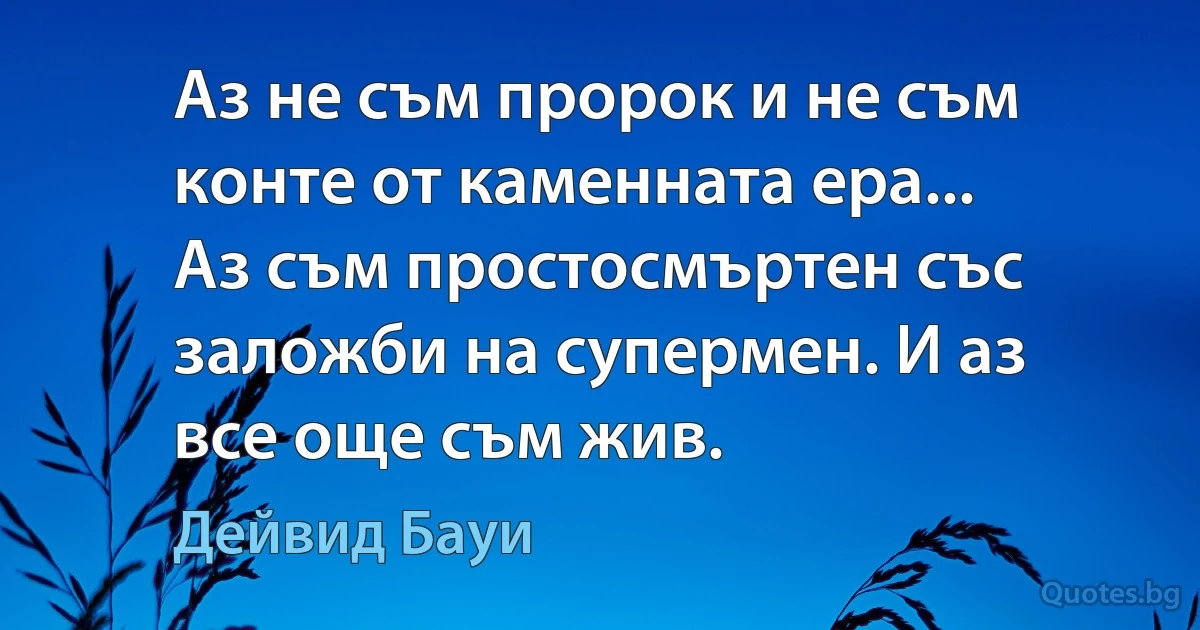 Аз не съм пророк и не съм конте от каменната ера... Аз съм простосмъртен със заложби на супермен. И аз все още съм жив. (Дейвид Бауи)