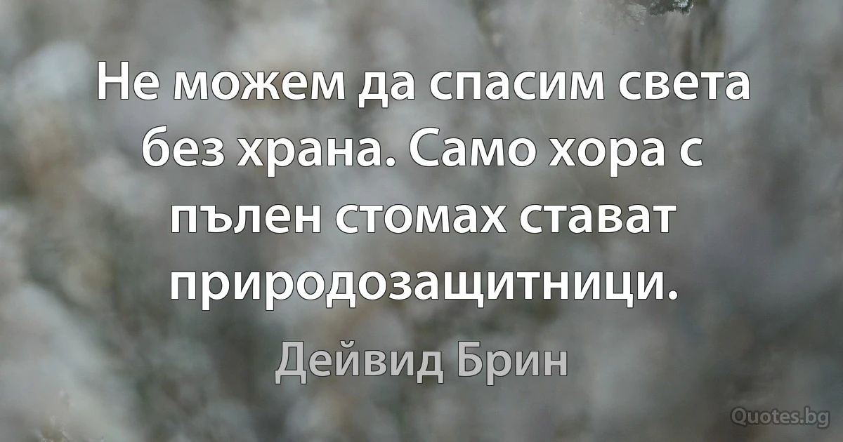 Не можем да спасим света без храна. Само хора с пълен стомах стават природозащитници. (Дейвид Брин)