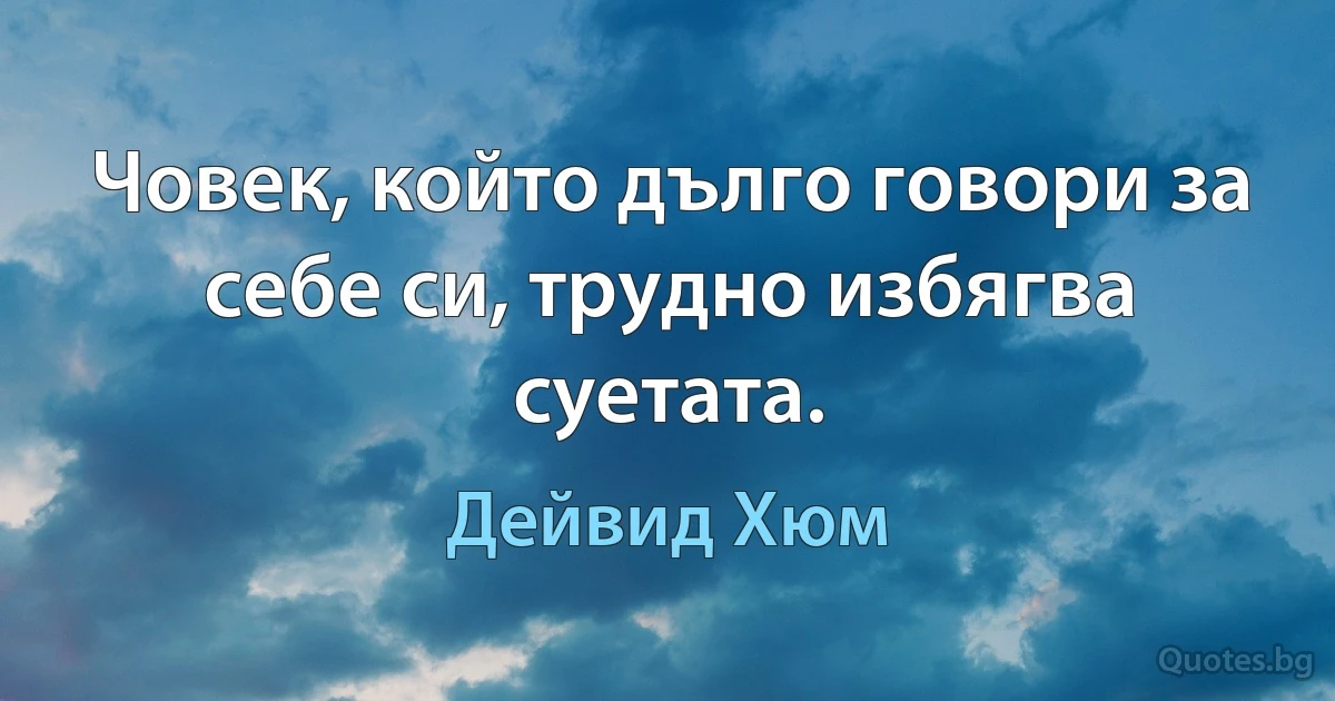 Човек, който дълго говори за себе си, трудно избягва суетата. (Дейвид Хюм)