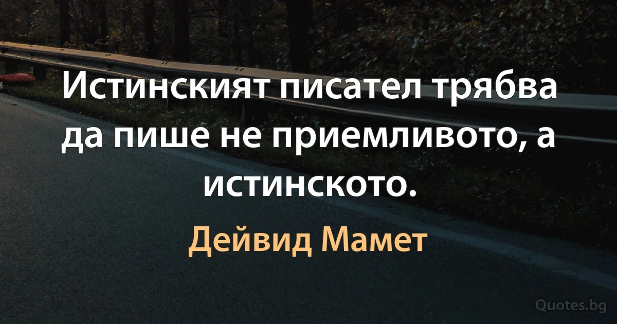 Истинският писател трябва да пише не приемливото, а истинското. (Дейвид Мамет)