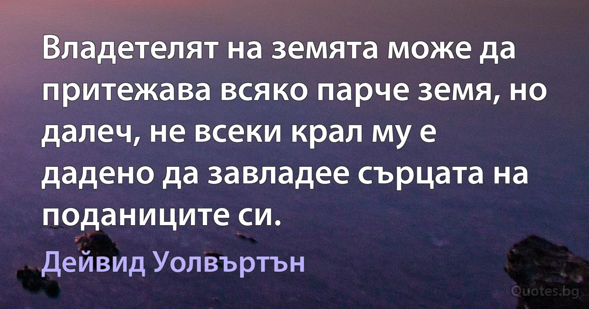 Владетелят на земята може да притежава всяко парче земя, но далеч, не всеки крал му е дадено да завладее сърцата на поданиците си. (Дейвид Уолвъртън)