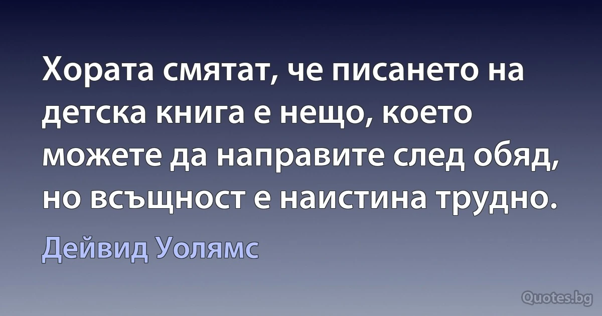 Хората смятат, че писането на детска книга е нещо, което можете да направите след обяд, но всъщност е наистина трудно. (Дейвид Уолямс)