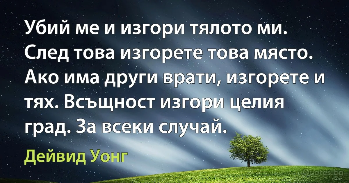 Убий ме и изгори тялото ми. След това изгорете това място. Ако има други врати, изгорете и тях. Всъщност изгори целия град. За всеки случай. (Дейвид Уонг)