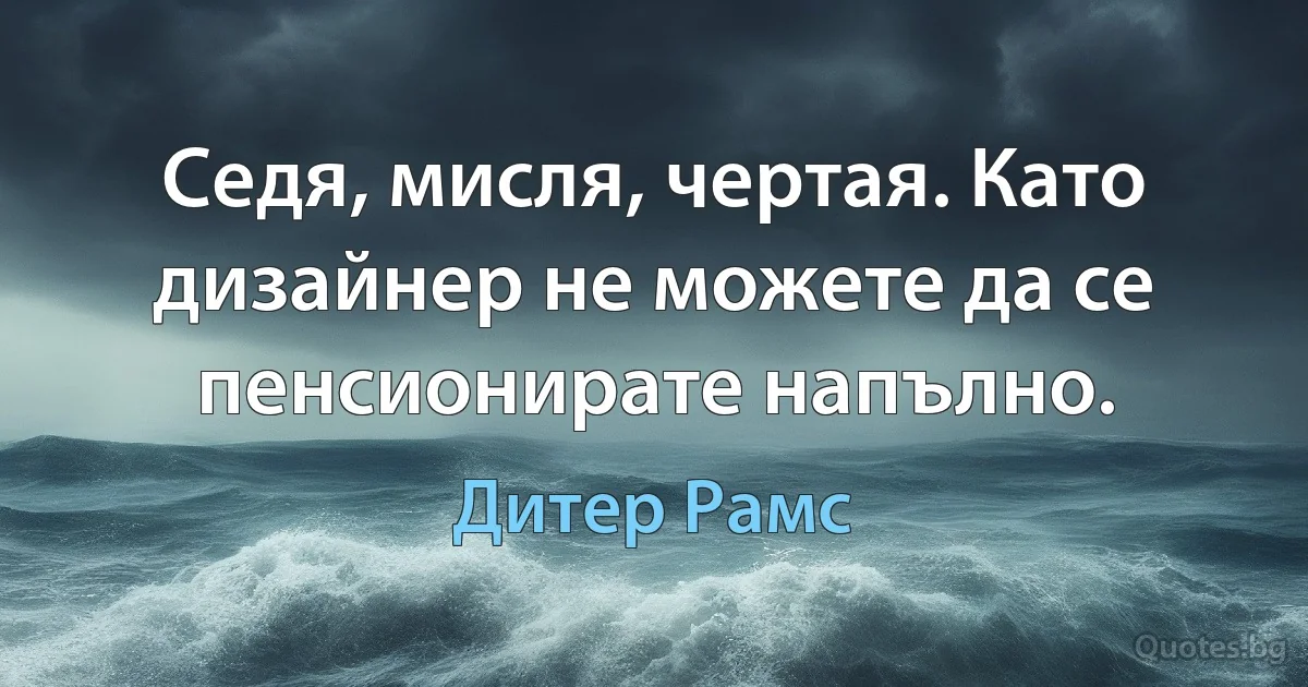 Седя, мисля, чертая. Като дизайнер не можете да се пенсионирате напълно. (Дитер Рамс)