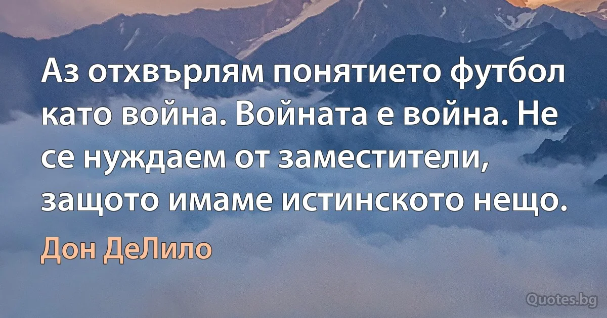 Аз отхвърлям понятието футбол като война. Войната е война. Не се нуждаем от заместители, защото имаме истинското нещо. (Дон ДеЛило)