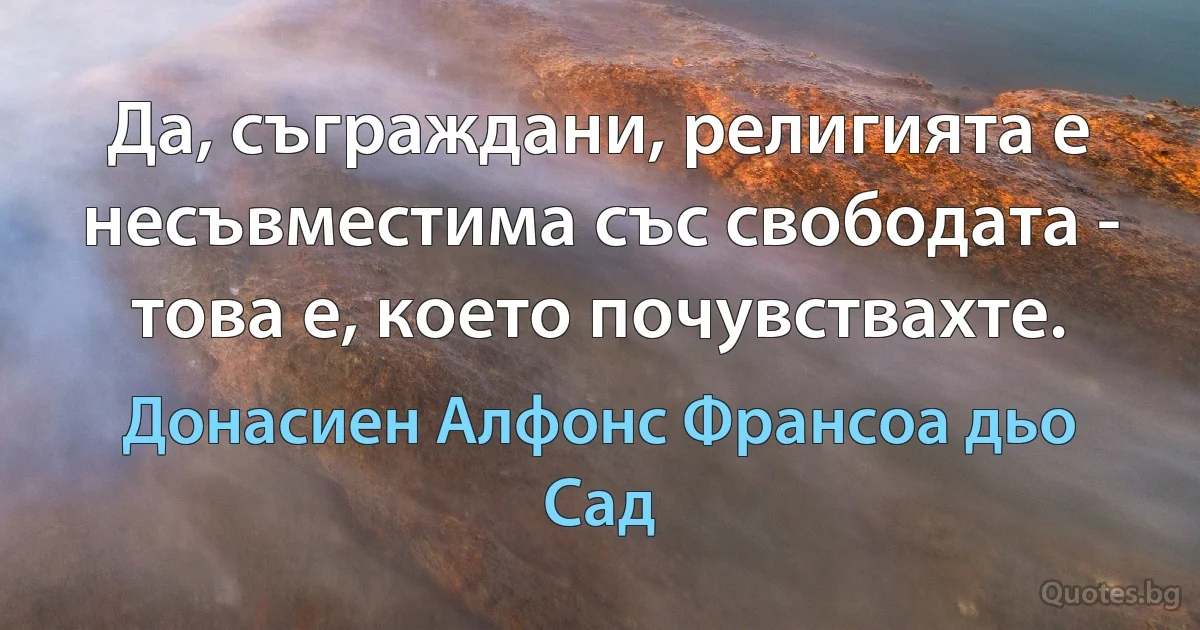 Да, съграждани, религията е несъвместима със свободата - това е, което почувствахте. (Донасиен Алфонс Франсоа дьо Сад)