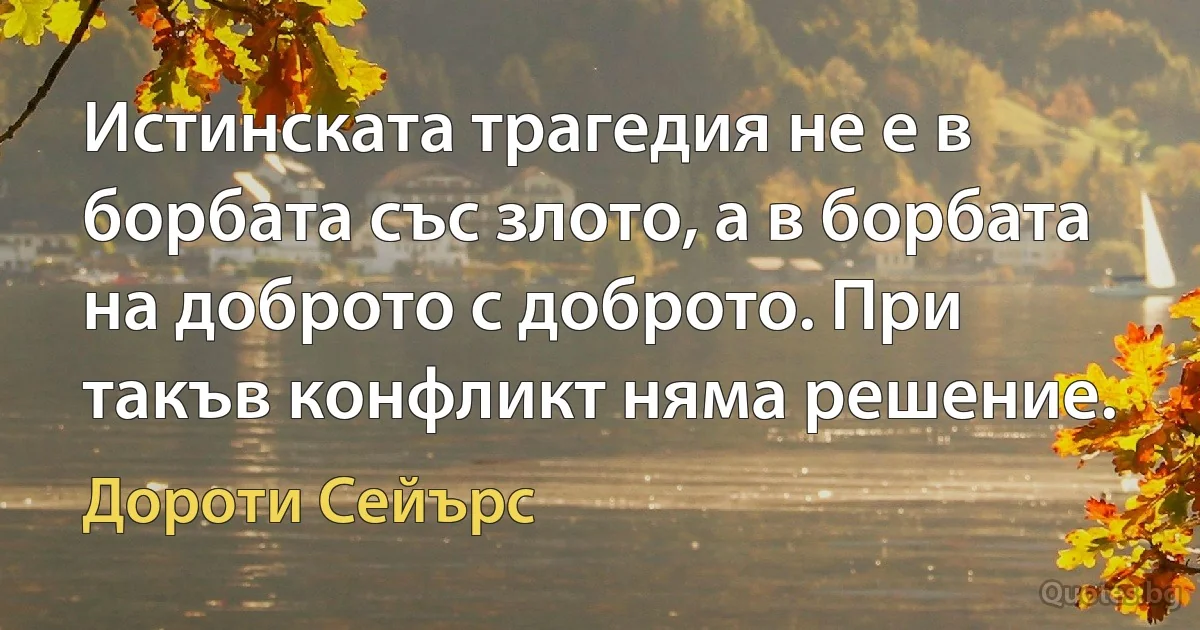 Истинската трагедия не е в борбата със злото, а в борбата на доброто с доброто. При такъв конфликт няма решение. (Дороти Сейърс)