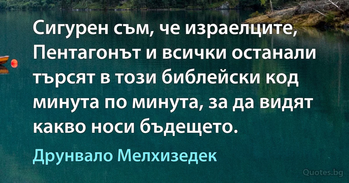 Сигурен съм, че израелците, Пентагонът и всички останали търсят в този библейски код минута по минута, за да видят какво носи бъдещето. (Друнвало Мелхизедек)