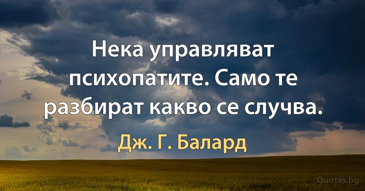 Нека управляват психопатите. Само те разбират какво се случва. (Дж. Г. Балард)