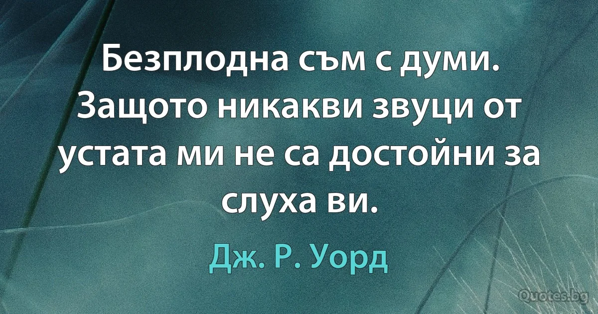 Безплодна съм с думи. Защото никакви звуци от устата ми не са достойни за слуха ви. (Дж. Р. Уорд)