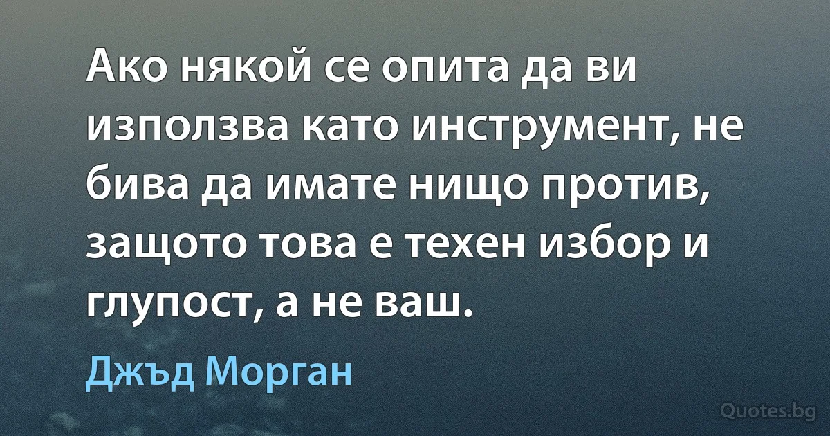 Ако някой се опита да ви използва като инструмент, не бива да имате нищо против, защото това е техен избор и глупост, а не ваш. (Джъд Морган)