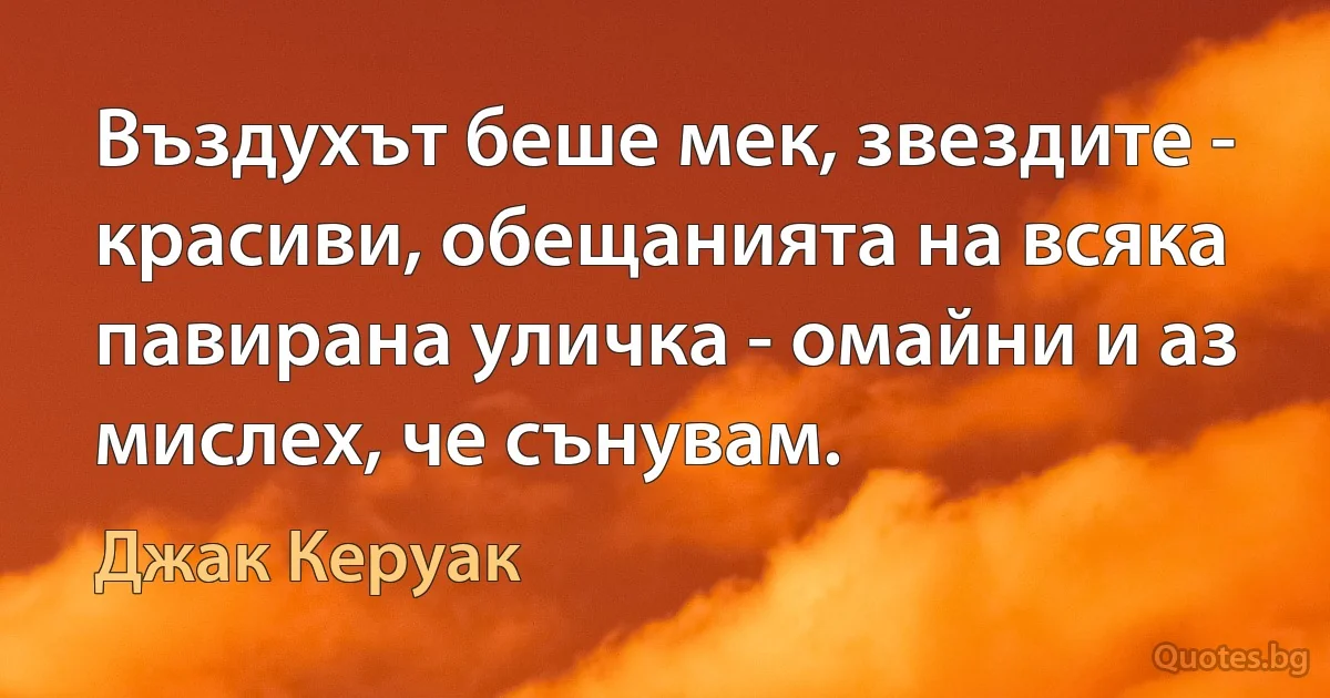 Въздухът беше мек, звездите - красиви, обещанията на всяка павирана уличка - омайни и аз мислех, че сънувам. (Джак Керуак)