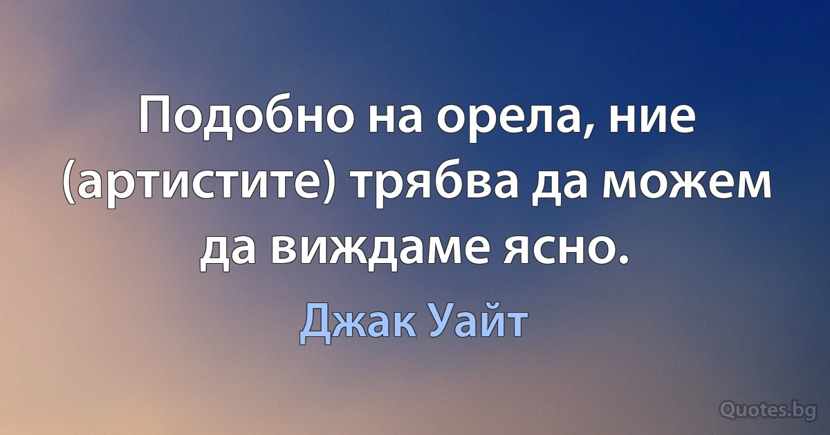 Подобно на орела, ние (артистите) трябва да можем да виждаме ясно. (Джак Уайт)