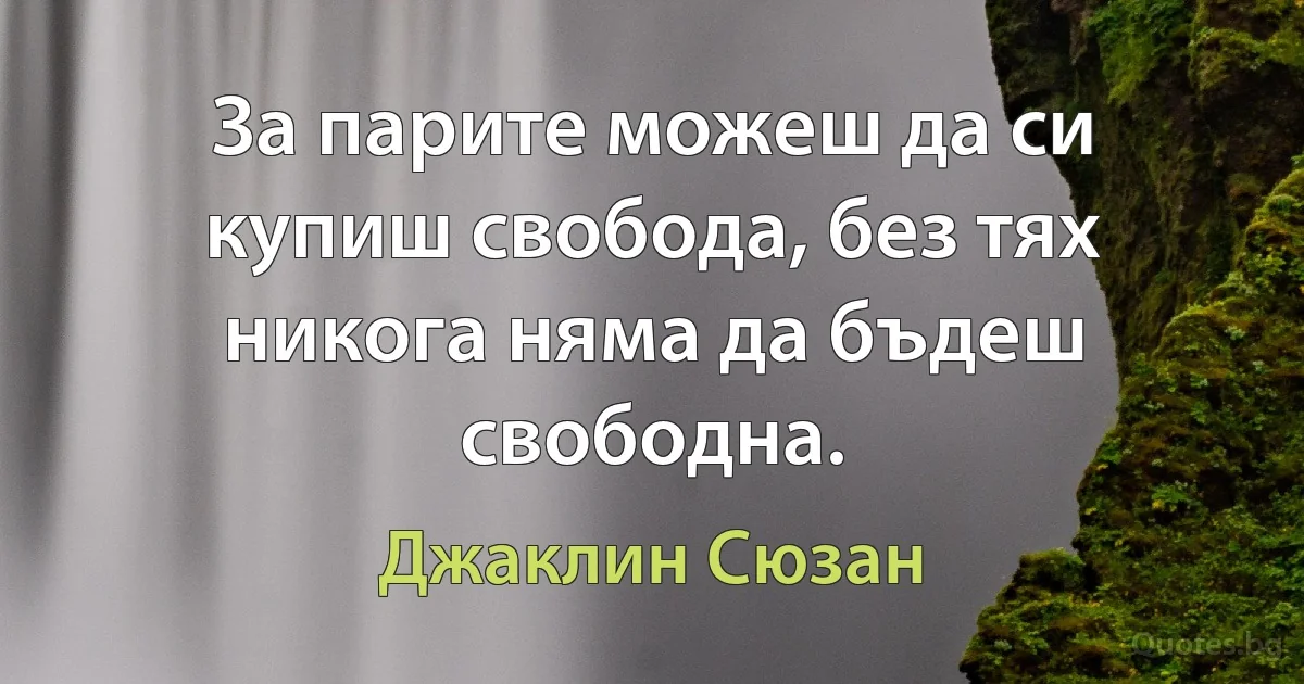 За парите можеш да си купиш свобода, без тях никога няма да бъдеш свободна. (Джаклин Сюзан)