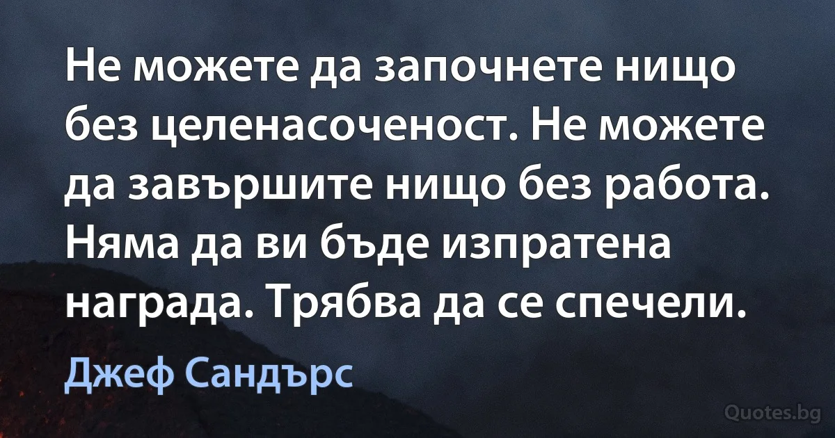 Не можете да започнете нищо без целенасоченост. Не можете да завършите нищо без работа. Няма да ви бъде изпратена награда. Трябва да се спечели. (Джеф Сандърс)