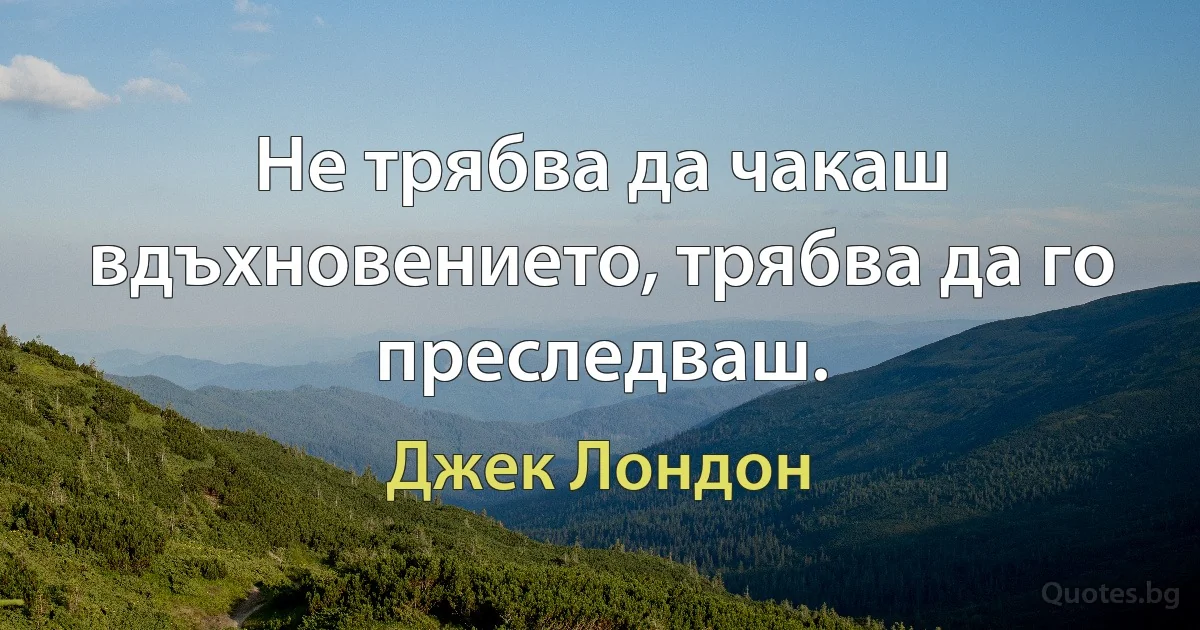 Не трябва да чакаш вдъхновението, трябва да го преследваш. (Джек Лондон)