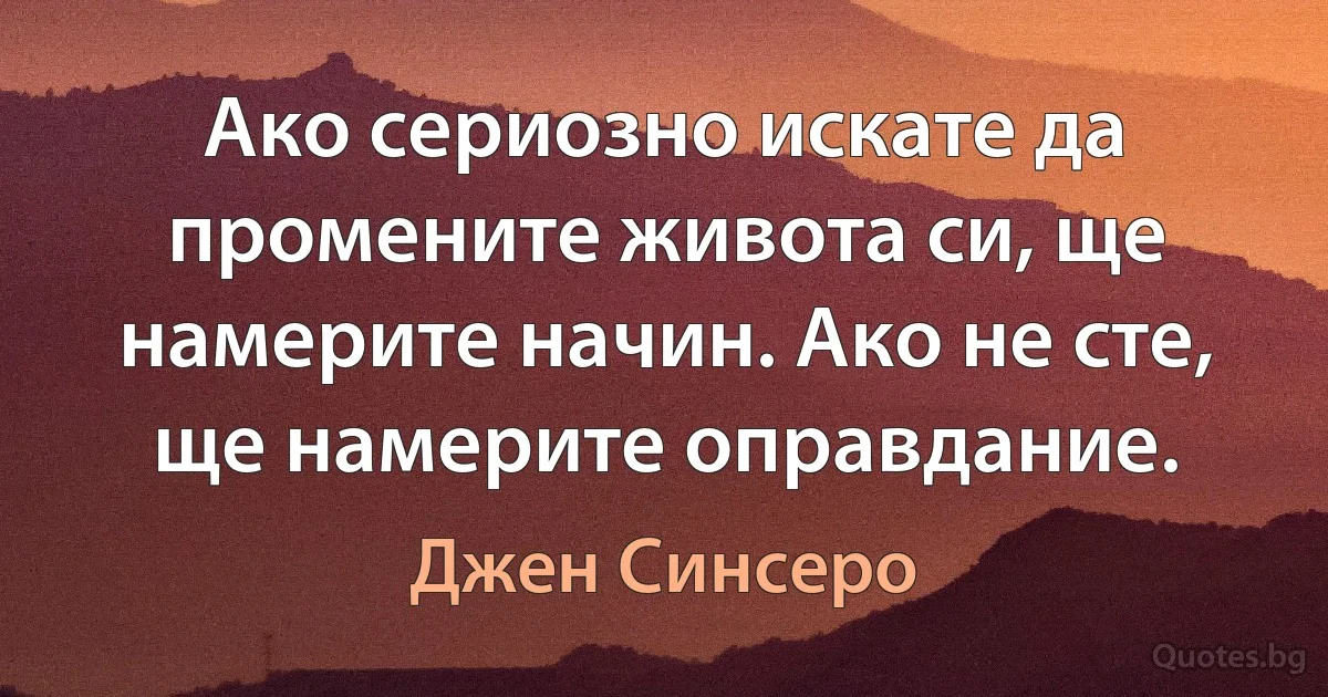 Ако сериозно искате да промените живота си, ще намерите начин. Ако не сте, ще намерите оправдание. (Джен Синсеро)