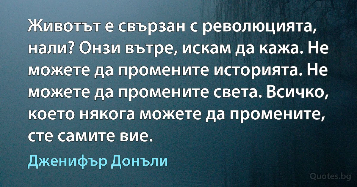 Животът е свързан с революцията, нали? Онзи вътре, искам да кажа. Не можете да промените историята. Не можете да промените света. Всичко, което някога можете да промените, сте самите вие. (Дженифър Донъли)