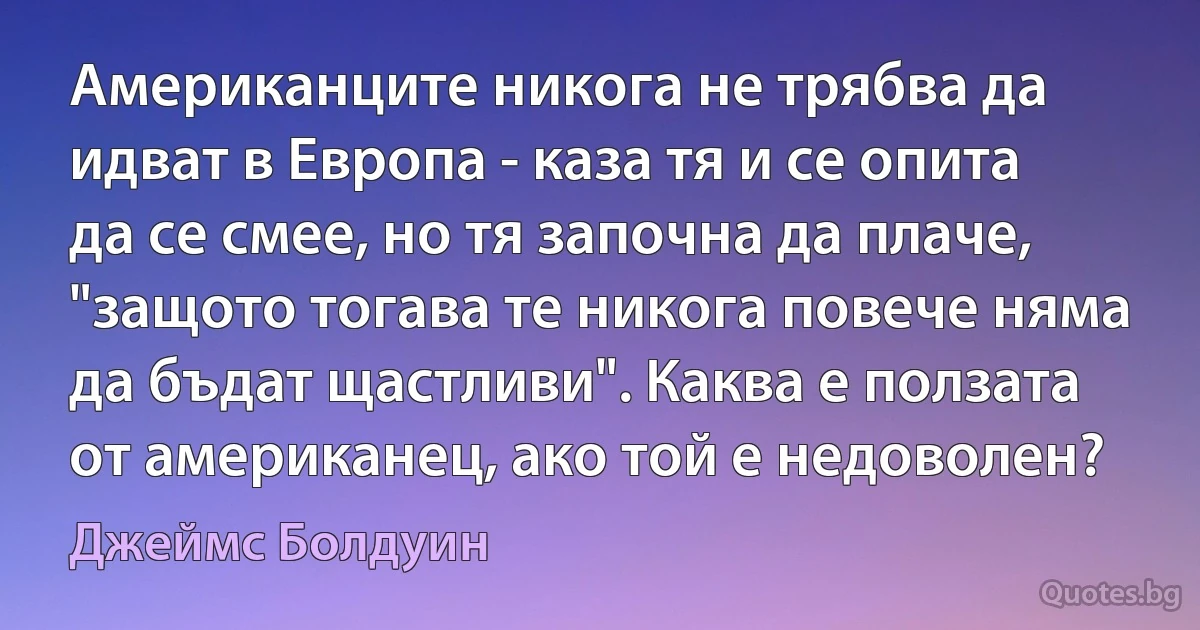 Американците никога не трябва да идват в Европа - каза тя и се опита да се смее, но тя започна да плаче, "защото тогава те никога повече няма да бъдат щастливи". Каква е ползата от американец, ако той е недоволен? (Джеймс Болдуин)