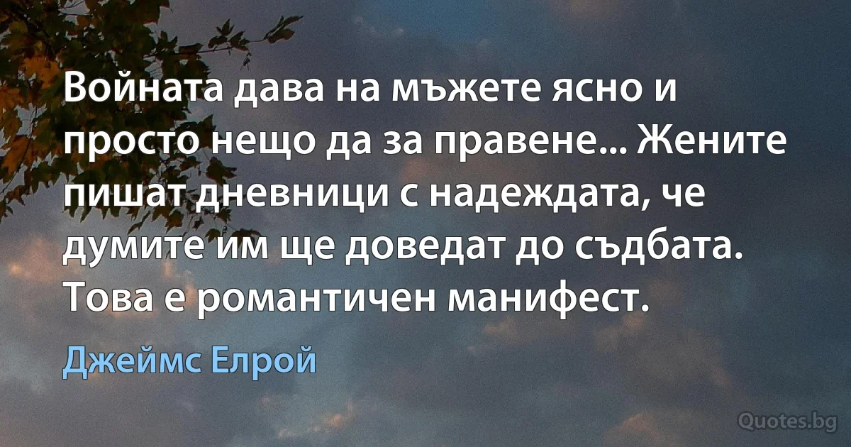 Войната дава на мъжете ясно и просто нещо да за правене... Жените пишат дневници с надеждата, че думите им ще доведат до съдбата. Това е романтичен манифест. (Джеймс Елрой)