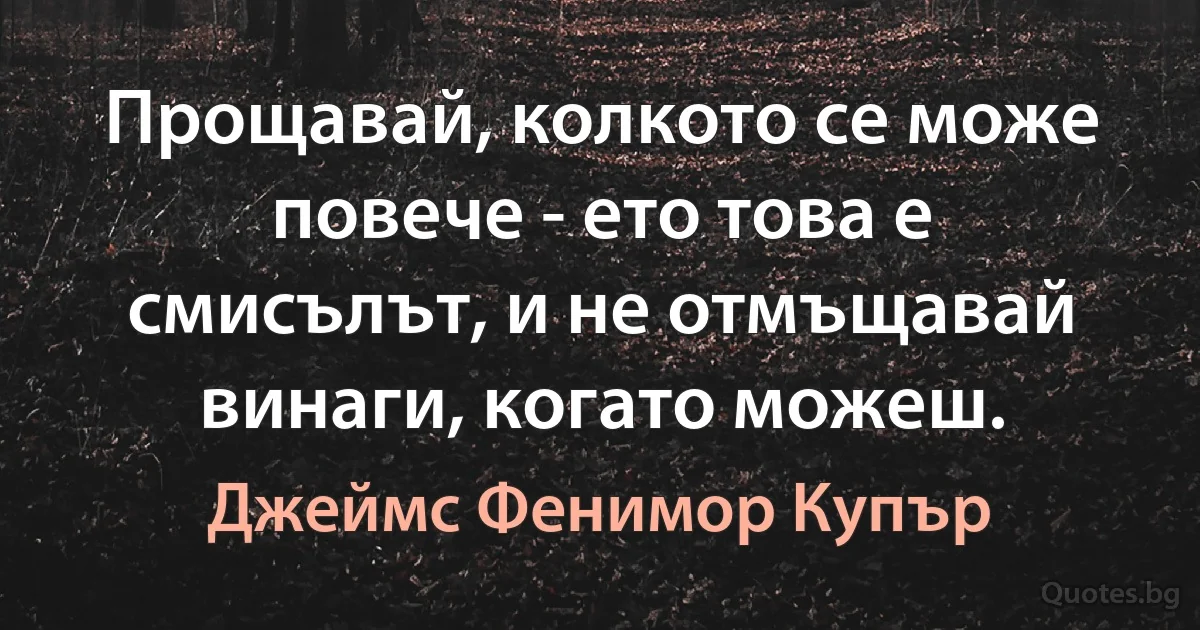 Прощавай, колкото се може повече - ето това е смисълът, и не отмъщавай винаги, когато можеш. (Джеймс Фенимор Купър)