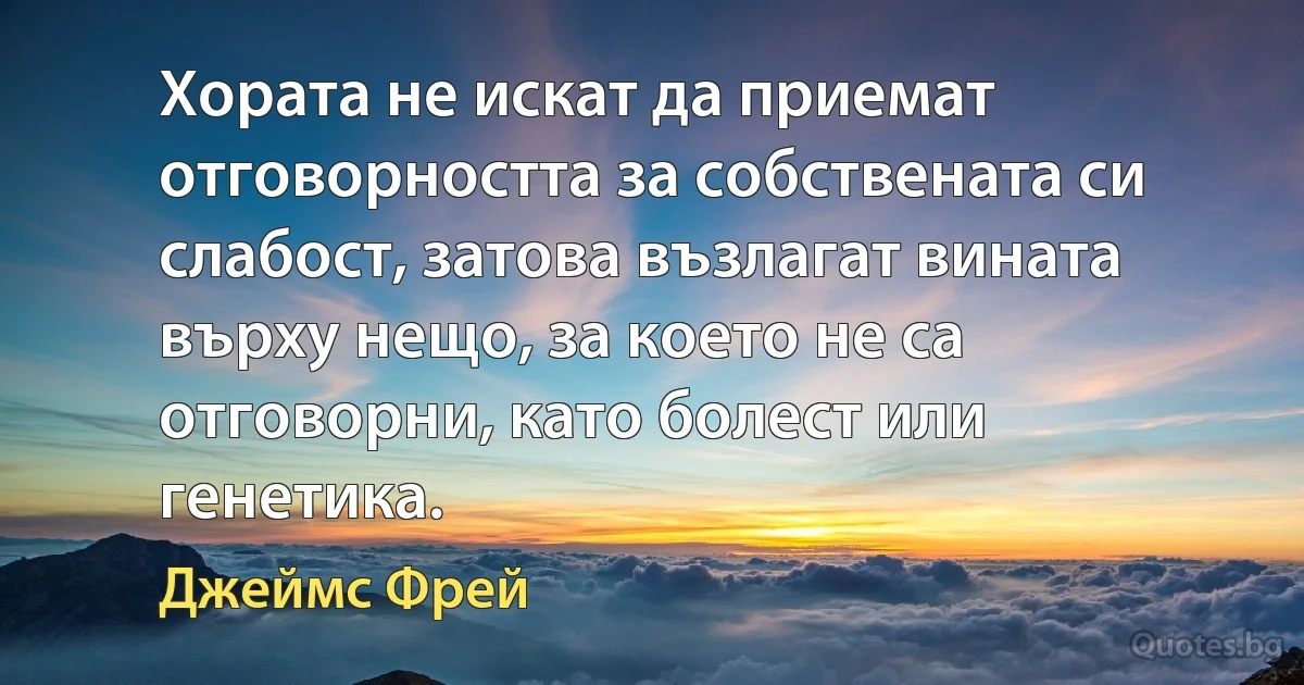 Хората не искат да приемат отговорността за собствената си слабост, затова възлагат вината върху нещо, за което не са отговорни, като болест или генетика. (Джеймс Фрей)