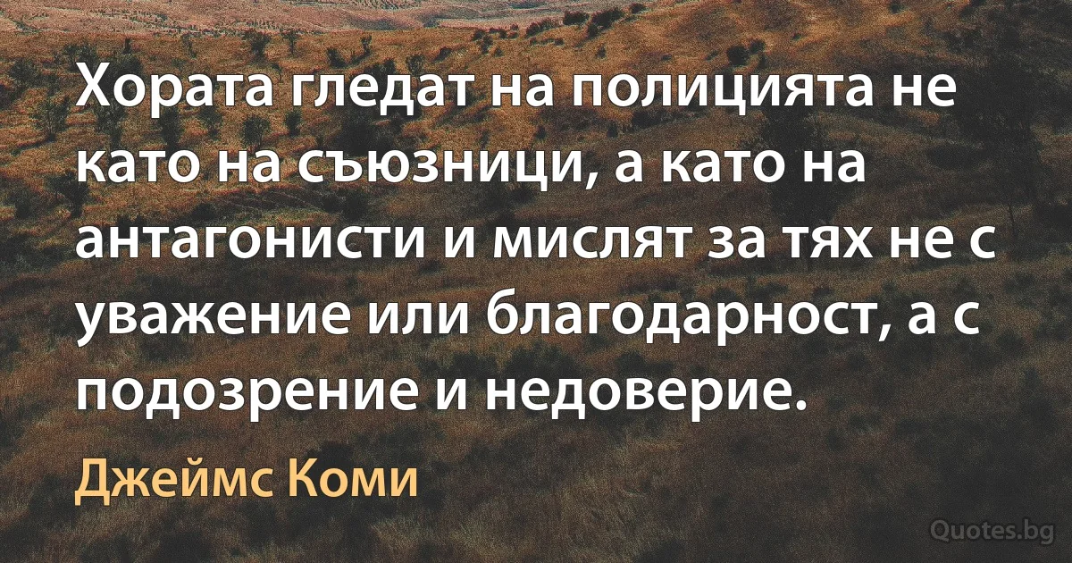 Хората гледат на полицията не като на съюзници, а като на антагонисти и мислят за тях не с уважение или благодарност, а с подозрение и недоверие. (Джеймс Коми)