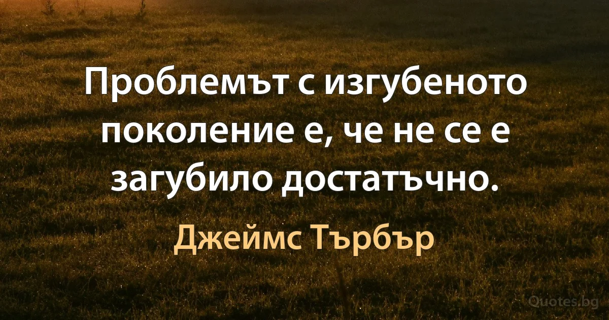 Проблемът с изгубеното поколение е, че не се е загубило достатъчно. (Джеймс Търбър)