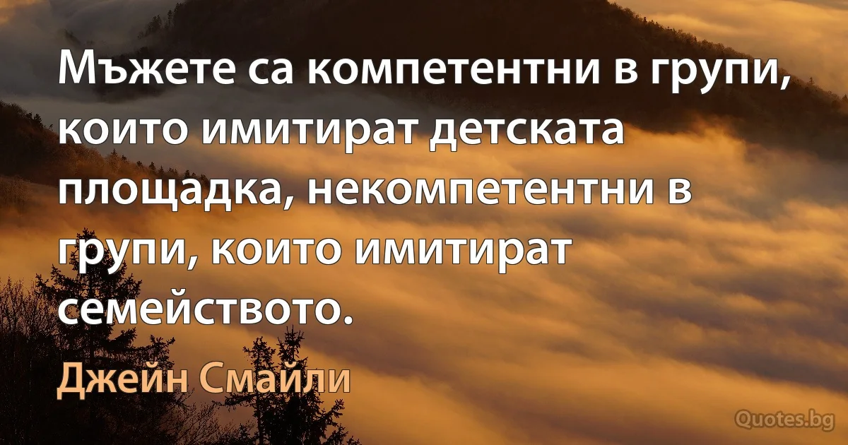 Мъжете са компетентни в групи, които имитират детската площадка, некомпетентни в групи, които имитират семейството. (Джейн Смайли)