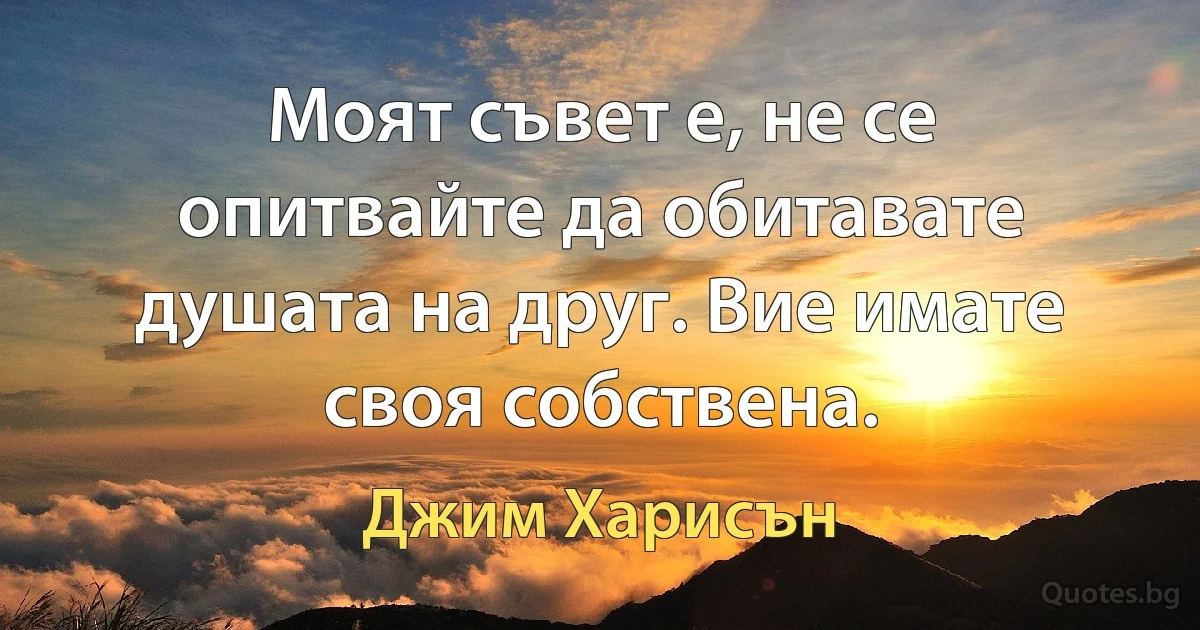 Моят съвет е, не се опитвайте да обитавате душата на друг. Вие имате своя собствена. (Джим Харисън)