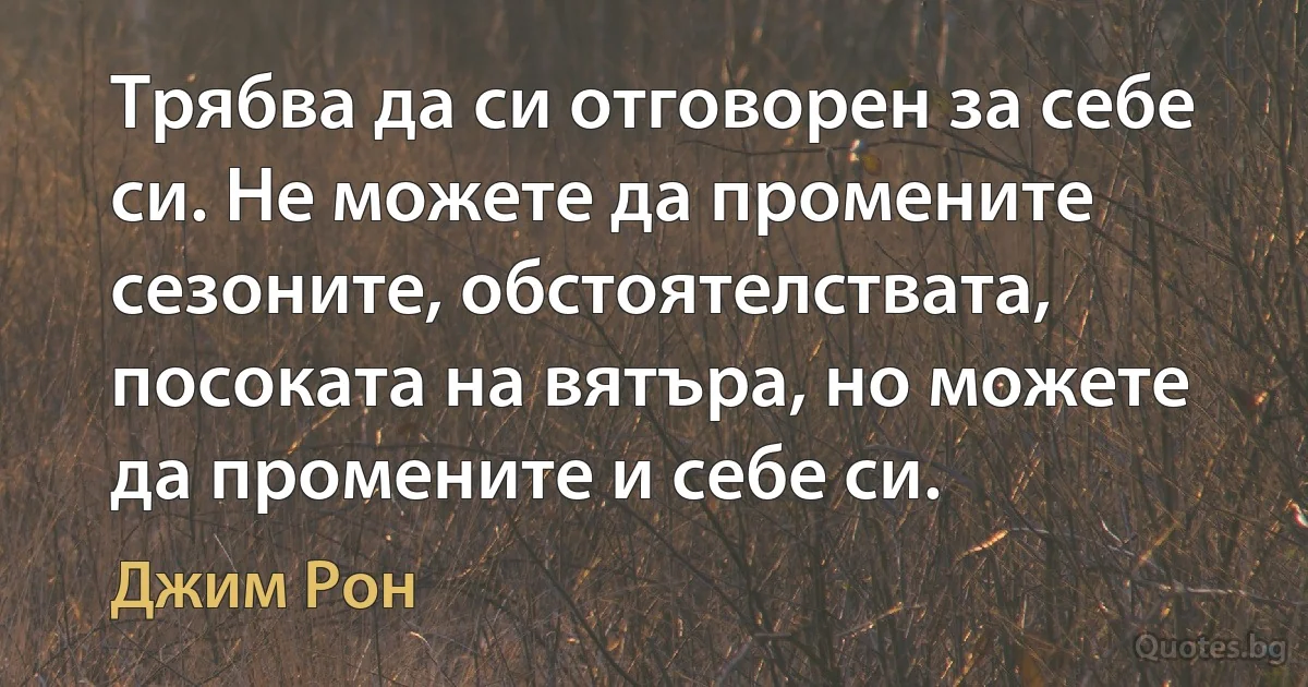 Трябва да си отговорен за себе си. Не можете да промените сезоните, обстоятелствата, посоката на вятъра, но можете да промените и себе си. (Джим Рон)