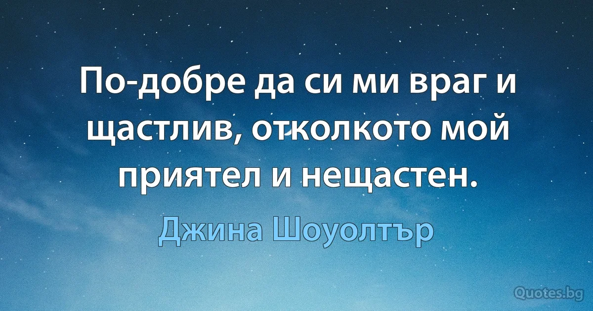 По-добре да си ми враг и щастлив, отколкото мой приятел и нещастен. (Джина Шоуолтър)