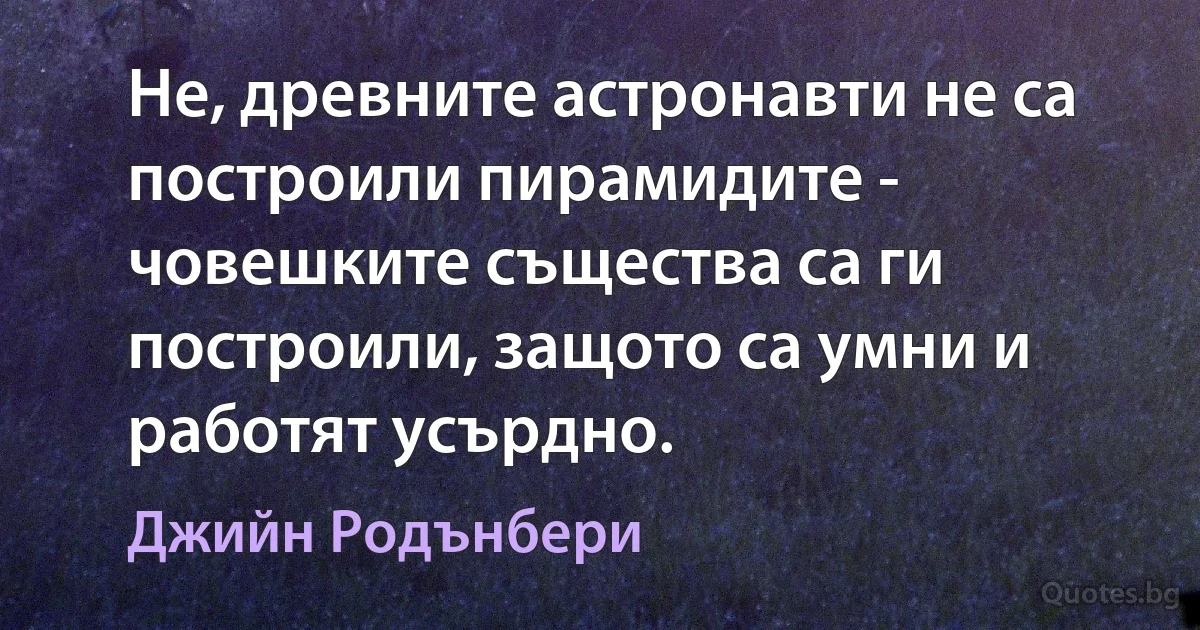 Не, древните астронавти не са построили пирамидите - човешките същества са ги построили, защото са умни и работят усърдно. (Джийн Родънбери)