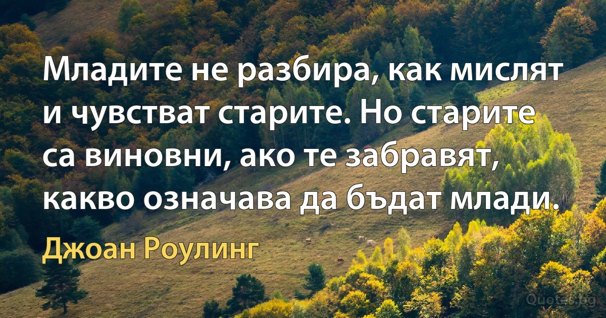 Младите не разбира, как мислят и чувстват старите. Но старите са виновни, ако те забравят, какво означава да бъдат млади. (Джоан Роулинг)