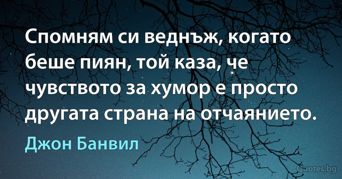 Спомням си веднъж, когато беше пиян, той каза, че чувството за хумор е просто другата страна на отчаянието. (Джон Банвил)