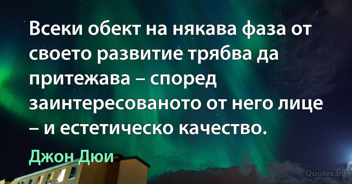 Всеки обект на някава фаза от своето развитие трябва да притежава – според заинтересованото от него лице – и естетическо качество. (Джон Дюи)