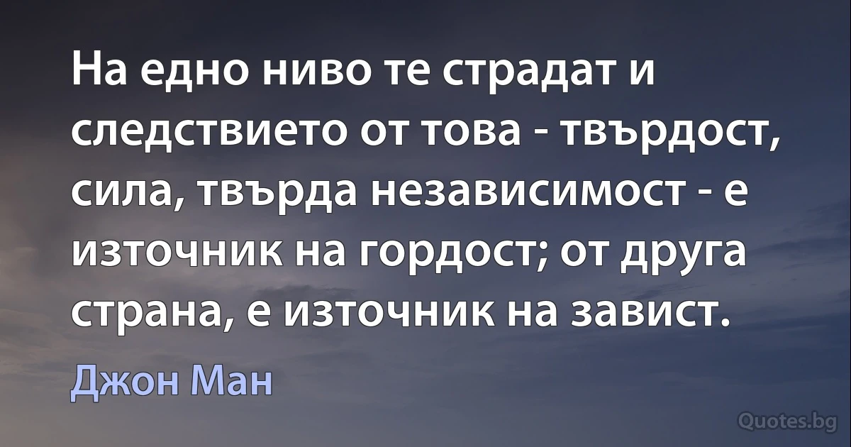 На едно ниво те страдат и следствието от това - твърдост, сила, твърда независимост - е източник на гордост; от друга страна, е източник на завист. (Джон Ман)