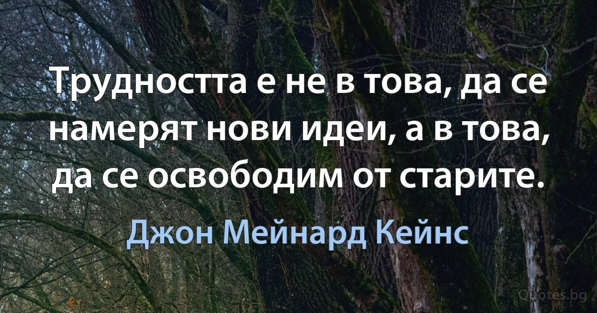 Трудността е не в това, да се намерят нови идеи, а в това, да се освободим от старите. (Джон Мейнард Кейнс)