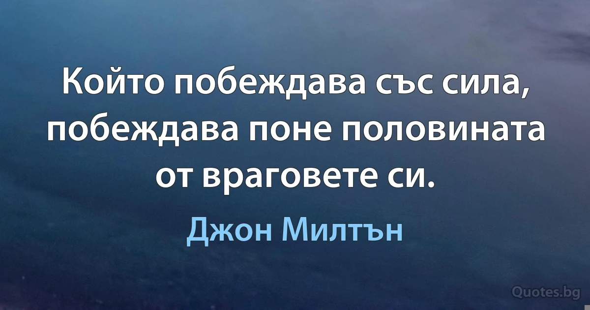 Който побеждава със сила, побеждава поне половината от враговете си. (Джон Милтън)