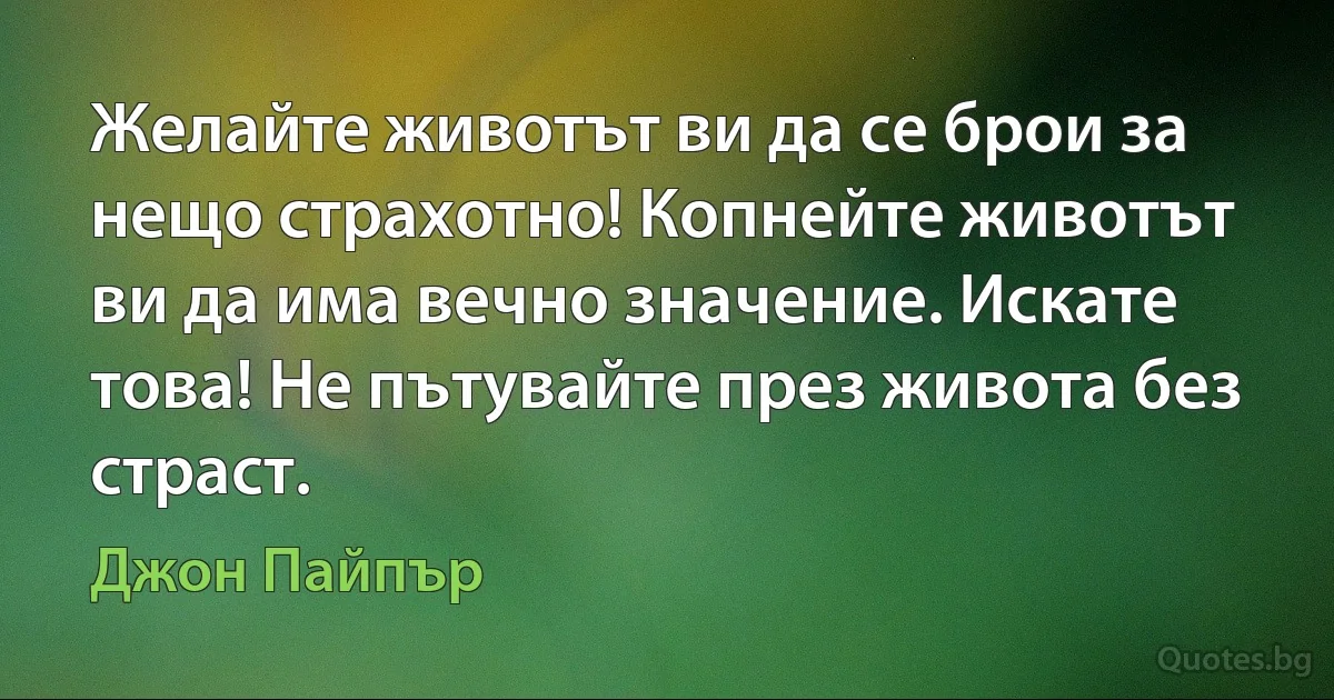 Желайте животът ви да се брои за нещо страхотно! Копнейте животът ви да има вечно значение. Искате това! Не пътувайте през живота без страст. (Джон Пайпър)