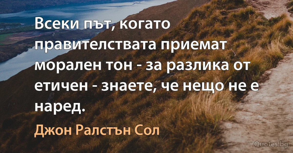 Всеки път, когато правителствата приемат морален тон - за разлика от етичен - знаете, че нещо не е наред. (Джон Ралстън Сол)