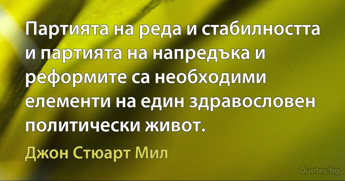 Партията на реда и стабилността и партията на напредъка и реформите са необходими елементи на един здравословен политически живот. (Джон Стюарт Мил)